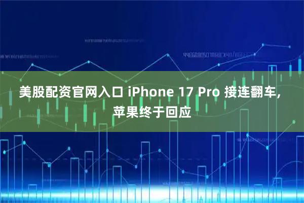 美股配资官网入口 iPhone 17 Pro 接连翻车, 苹果终于回应