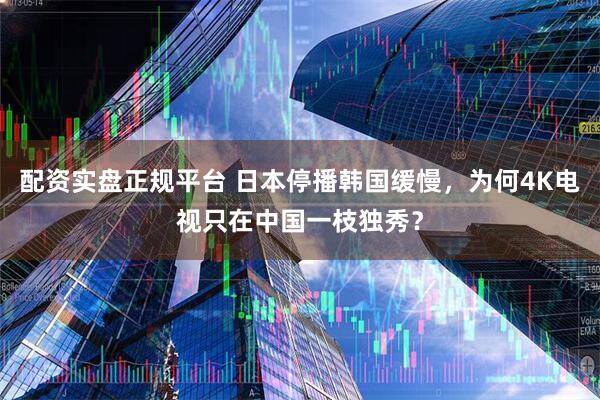 配资实盘正规平台 日本停播韩国缓慢，为何4K电视只在中国一枝独秀？