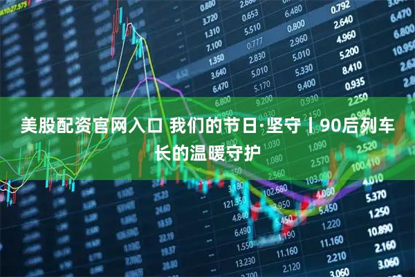 美股配资官网入口 我们的节日·坚守丨90后列车长的温暖守护