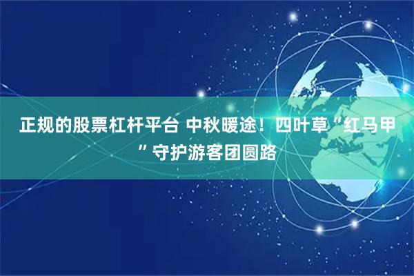 正规的股票杠杆平台 中秋暖途！四叶草“红马甲”守护游客团圆路