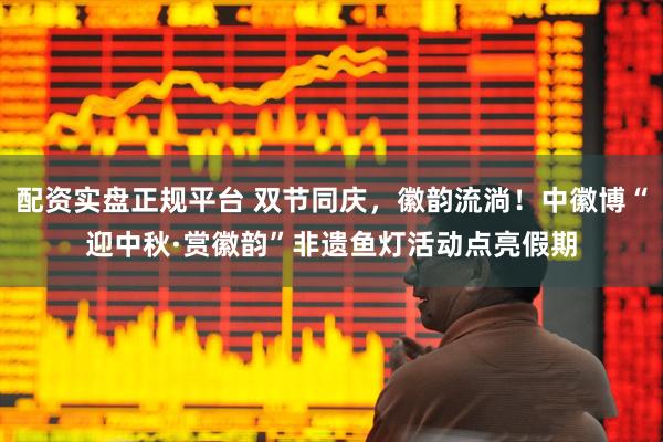 配资实盘正规平台 双节同庆，徽韵流淌！中徽博“迎中秋·赏徽韵”非遗鱼灯活动点亮假期