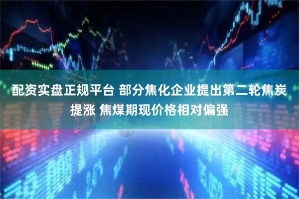 配资实盘正规平台 部分焦化企业提出第二轮焦炭提涨 焦煤期现价格相对偏强