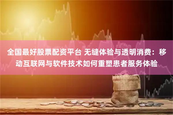 全国最好股票配资平台 无缝体验与透明消费：移动互联网与软件技术如何重塑患者服务体验