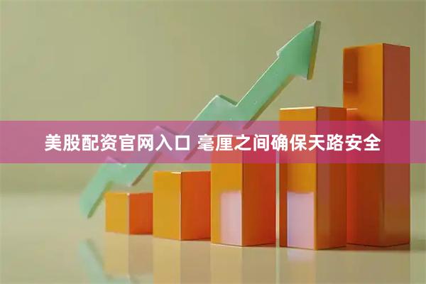 美股配资官网入口 毫厘之间确保天路安全