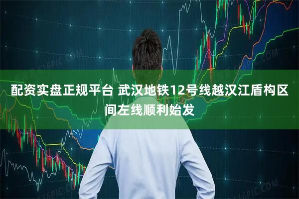 配资实盘正规平台 武汉地铁12号线越汉江盾构区间左线顺利始发