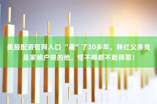 美股配资官网入口 “藏”了30多年，韩红父亲竟是家喻户晓的他，怪不得都不敢得罪！