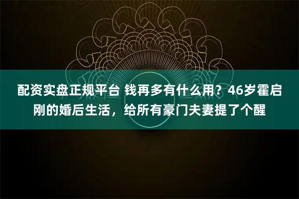 配资实盘正规平台 钱再多有什么用？46岁霍启刚的婚后生活，给所有豪门夫妻提了个醒