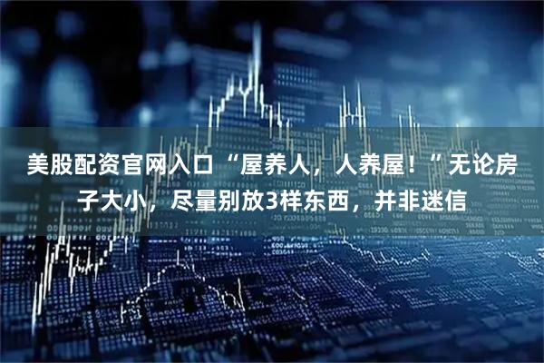 美股配资官网入口 “屋养人，人养屋！”无论房子大小，尽量别放3样东西，并非迷信