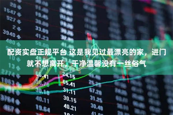 配资实盘正规平台 这是我见过最漂亮的家，进门就不想离开，干净温馨没有一丝俗气
