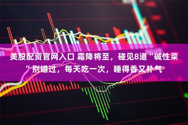 美股配资官网入口 霜降将至，碰见8道“碱性菜”别错过，每天吃一次，睡得香又补气
