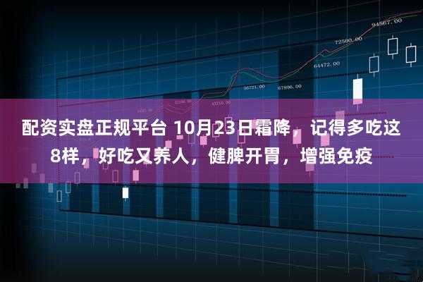 配资实盘正规平台 10月23日霜降，记得多吃这8样，好吃又养人，健脾开胃，增强免疫