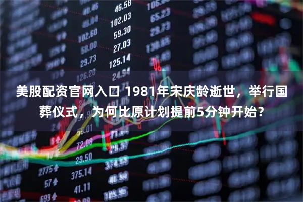 美股配资官网入口 1981年宋庆龄逝世，举行国葬仪式，为何比原计划提前5分钟开始？