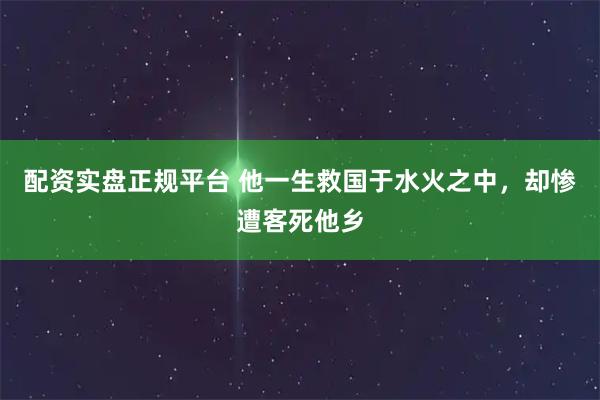 配资实盘正规平台 他一生救国于水火之中，却惨遭客死他乡