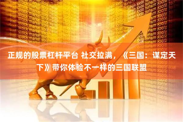 正规的股票杠杆平台 社交拉满，《三国：谋定天下》带你体验不一样的三国联盟
