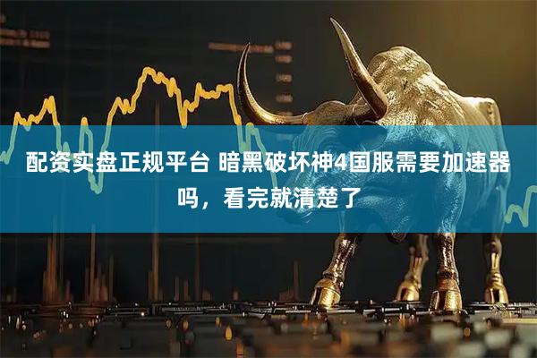 配资实盘正规平台 暗黑破坏神4国服需要加速器吗，看完就清楚了