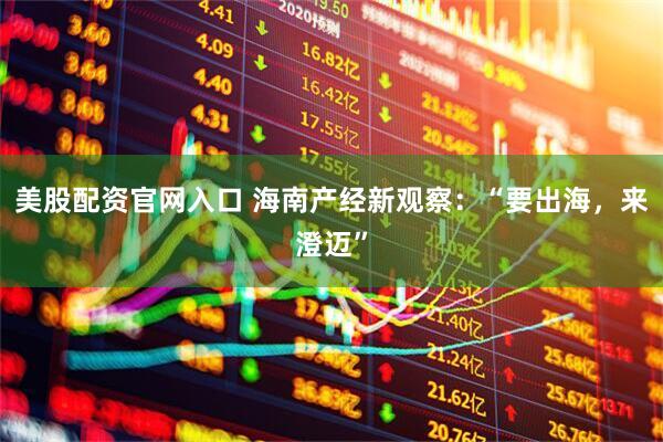 美股配资官网入口 海南产经新观察：“要出海，来澄迈”