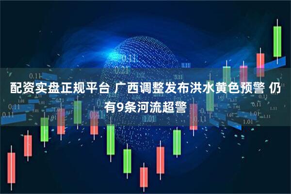 配资实盘正规平台 广西调整发布洪水黄色预警 仍有9条河流超警