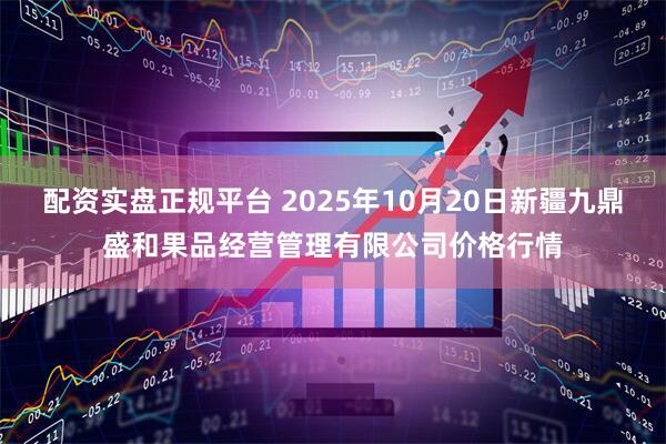 配资实盘正规平台 2025年10月20日新疆九鼎盛和果品经营管理有限公司价格行情