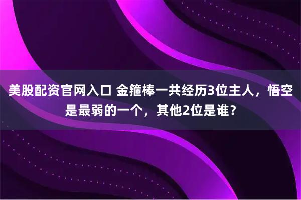 美股配资官网入口 金箍棒一共经历3位主人，悟空是最弱的一个，其他2位是谁？