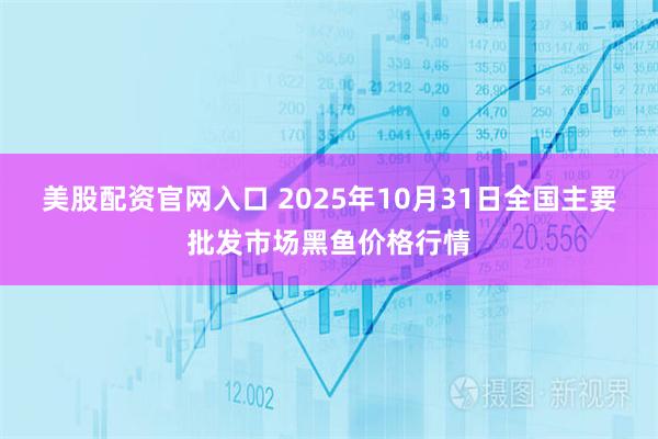 美股配资官网入口 2025年10月31日全国主要批发市场黑鱼价格行情