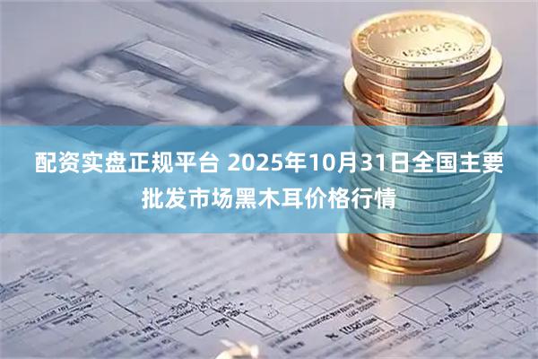 配资实盘正规平台 2025年10月31日全国主要批发市场黑木耳价格行情