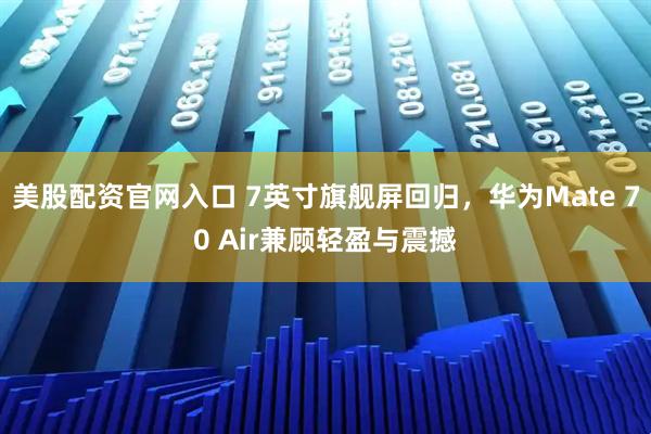 美股配资官网入口 7英寸旗舰屏回归，华为Mate 70 Air兼顾轻盈与震撼
