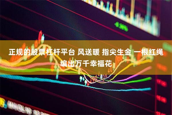 正规的股票杠杆平台 风送暖 指尖生金 一根红绳编出万千幸福花