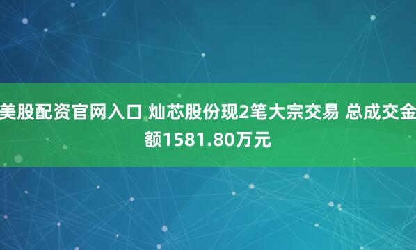 美股配资官网入口 灿芯股份现2笔大宗交易 总成交金额1581.80万元