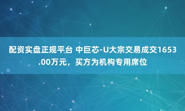 配资实盘正规平台 中巨芯-U大宗交易成交1653.00万元，买方为机构专用席位