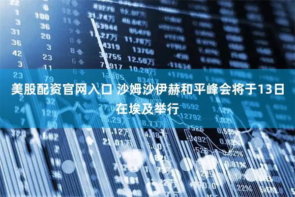 美股配资官网入口 沙姆沙伊赫和平峰会将于13日在埃及举行