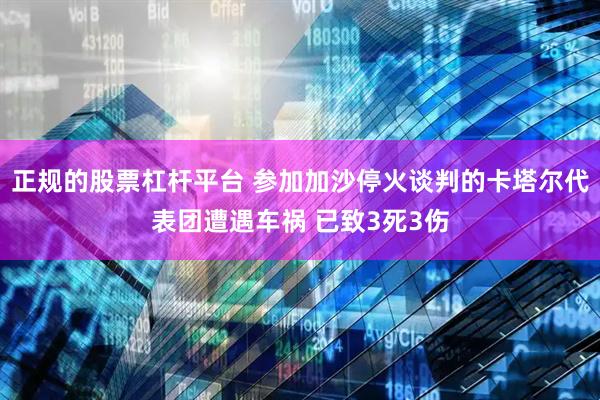 正规的股票杠杆平台 参加加沙停火谈判的卡塔尔代表团遭遇车祸 已致3死3伤