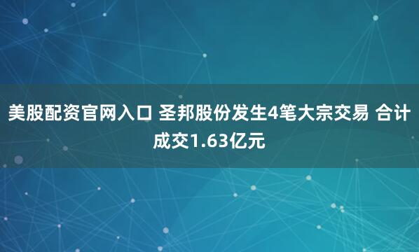 美股配资官网入口 圣邦股份发生4笔大宗交易 合计成交1.63亿元
