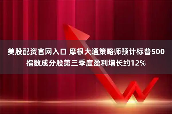 美股配资官网入口 摩根大通策略师预计标普500指数成分股第三季度盈利增长约12%