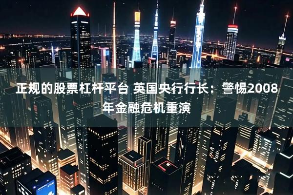 正规的股票杠杆平台 英国央行行长：警惕2008年金融危机重演