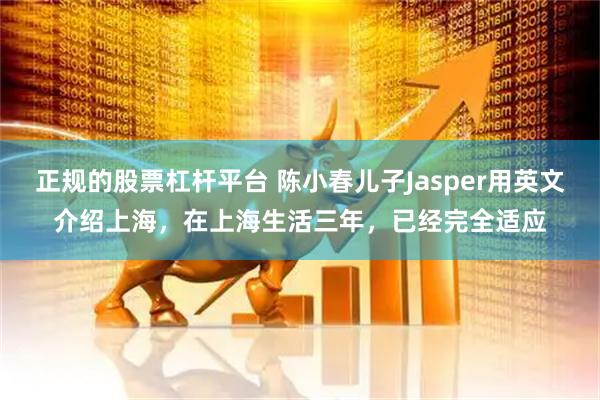 正规的股票杠杆平台 陈小春儿子Jasper用英文介绍上海，在上海生活三年，已经完全适应