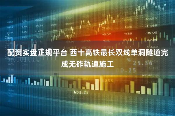 配资实盘正规平台 西十高铁最长双线单洞隧道完成无砟轨道施工