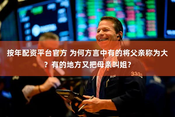 按年配资平台官方 为何方言中有的将父亲称为大？有的地方又把母亲叫姐？