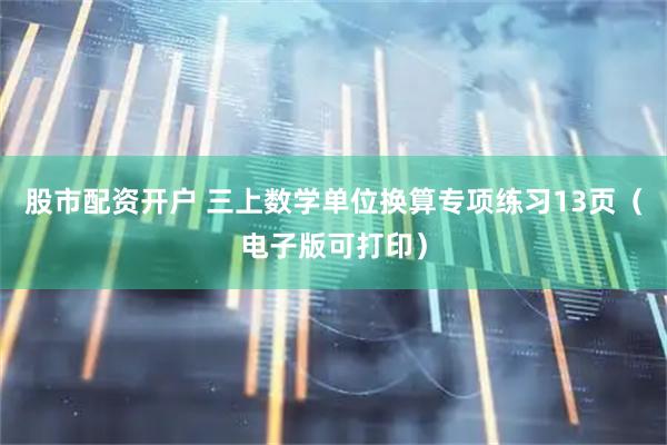 股市配资开户 三上数学单位换算专项练习13页（电子版可打印）