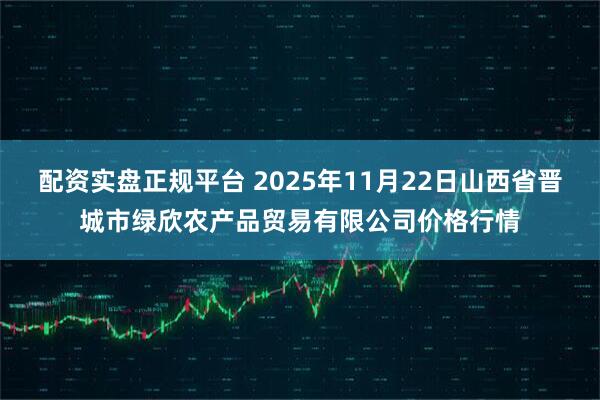配资实盘正规平台 2025年11月22日山西省晋城市绿欣农产品贸易有限公司价格行情