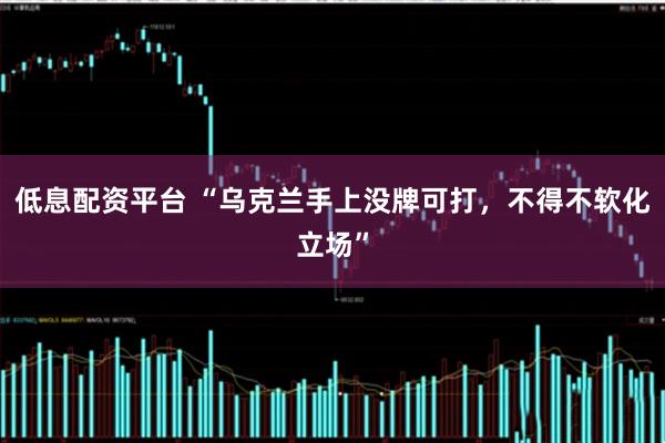 低息配资平台 “乌克兰手上没牌可打，不得不软化立场”