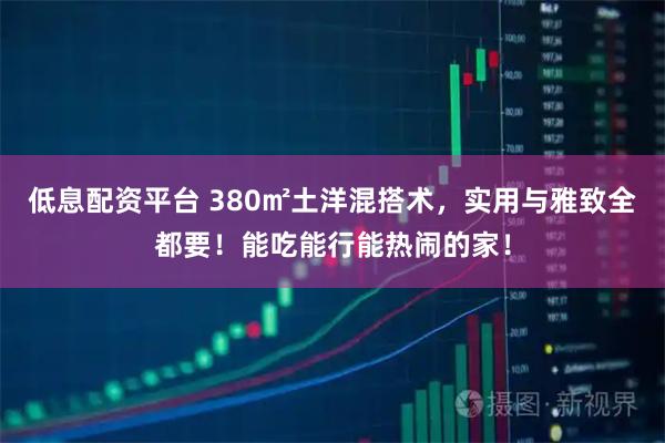 低息配资平台 380㎡土洋混搭术，实用与雅致全都要！能吃能行能热闹的家！