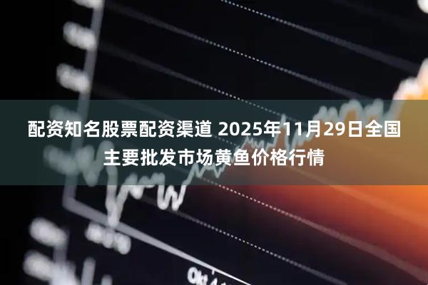 配资知名股票配资渠道 2025年11月29日全国主要批发市场黄鱼价格行情