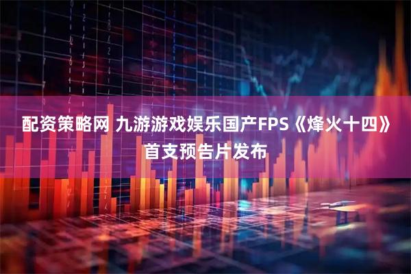 配资策略网 九游游戏娱乐国产FPS《烽火十四》首支预告片发布