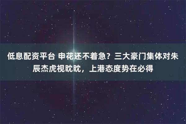 低息配资平台 申花还不着急？三大豪门集体对朱辰杰虎视眈眈，上港态度势在必得