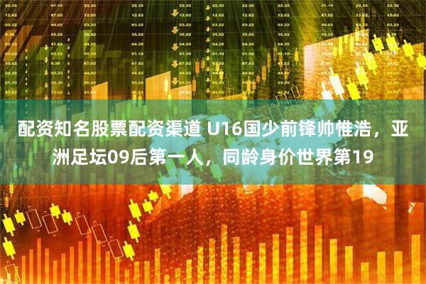 配资知名股票配资渠道 U16国少前锋帅惟浩，亚洲足坛09后第一人，同龄身价世界第19