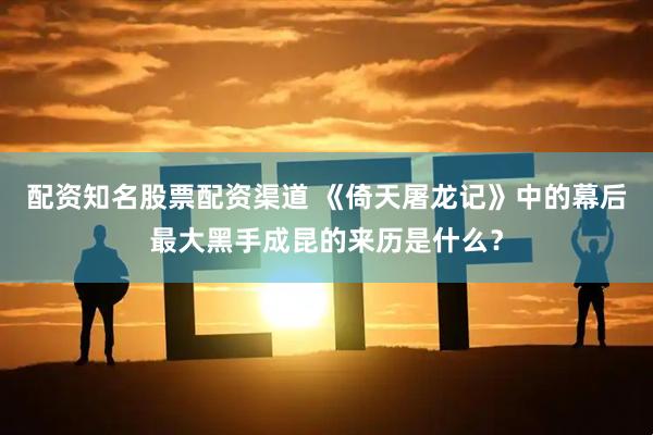 配资知名股票配资渠道 《倚天屠龙记》中的幕后最大黑手成昆的来历是什么？