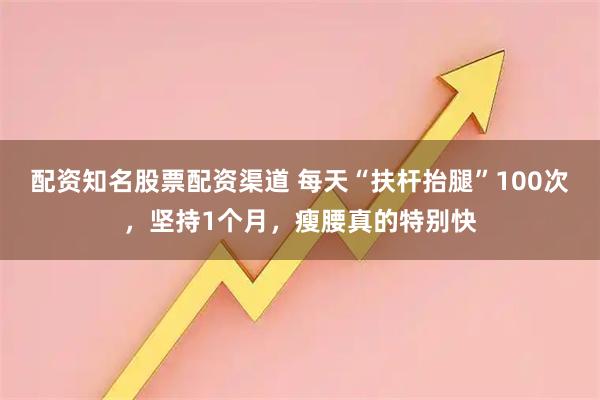 配资知名股票配资渠道 每天“扶杆抬腿”100次，坚持1个月，瘦腰真的特别快