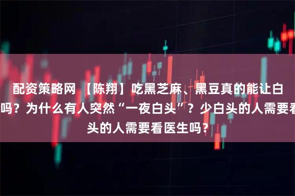 配资策略网 【陈翔】吃黑芝麻、黑豆真的能让白头发变黑吗？为什么有人突然“一夜白头”？少白头的人需要看医生吗？