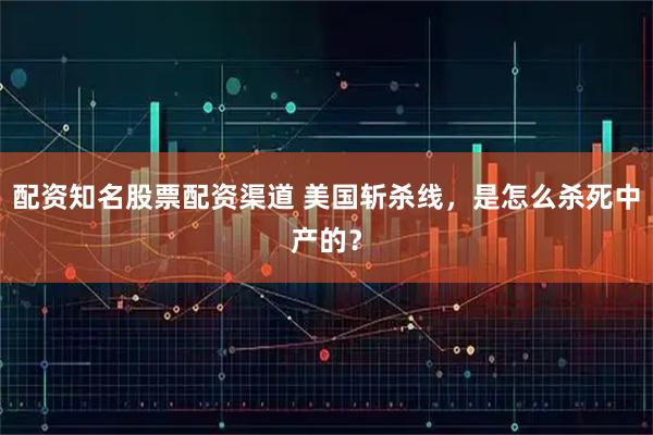 配资知名股票配资渠道 美国斩杀线,是怎么杀死中产的?
