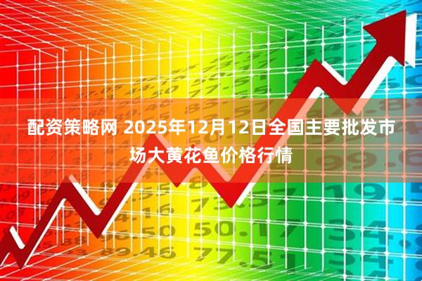 配资策略网 2025年12月12日全国主要批发市场大黄花鱼价格行情